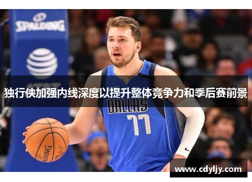 独行侠加强内线深度以提升整体竞争力和季后赛前景
