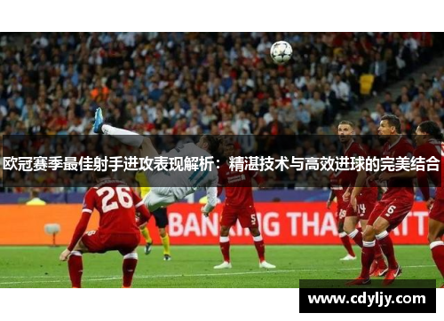欧冠赛季最佳射手进攻表现解析：精湛技术与高效进球的完美结合